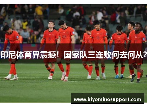 印尼体育界震撼！国家队三连败何去何从？